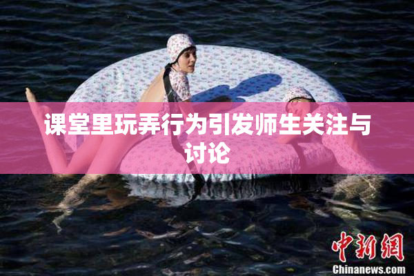 课堂里玩弄行为引发师生关注与讨论
