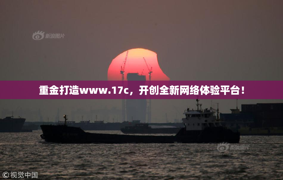 重金打造www.17c，开创全新网络体验平台！