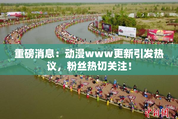 重磅消息：动漫www更新引发热议，粉丝热切关注！