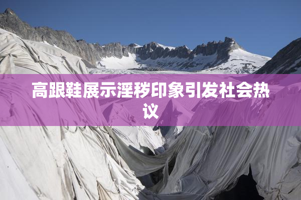 高跟鞋展示淫秽印象引发社会热议