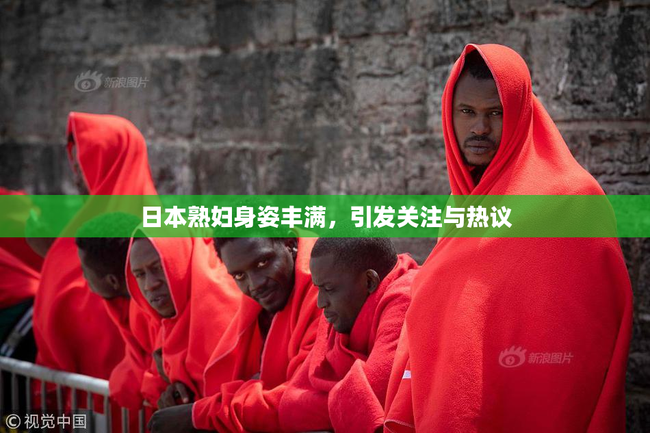 日本熟妇身姿丰满，引发关注与热议