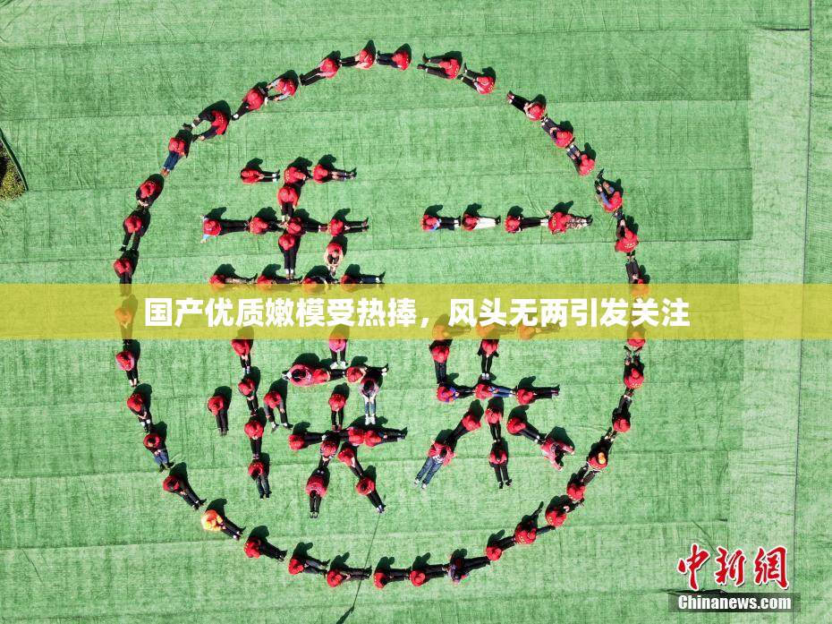 国产优质嫩模受热捧，风头无两引发关注