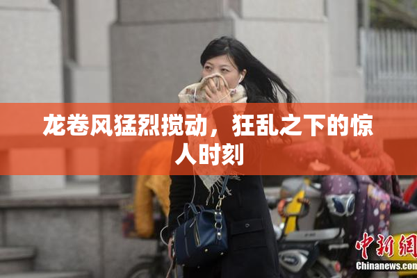 龙卷风猛烈搅动，狂乱之下的惊人时刻