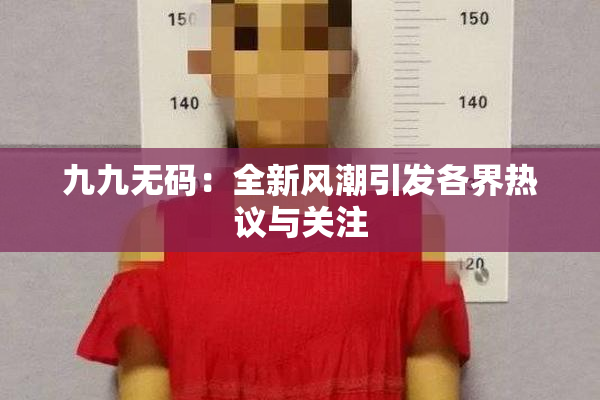 九九无码：全新风潮引发各界热议与关注