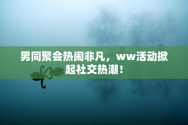 男同聚会热闹非凡，ww活动掀起社交热潮！