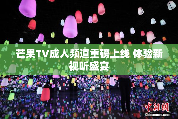 芒果TV成人频道重磅上线 体验新视听盛宴