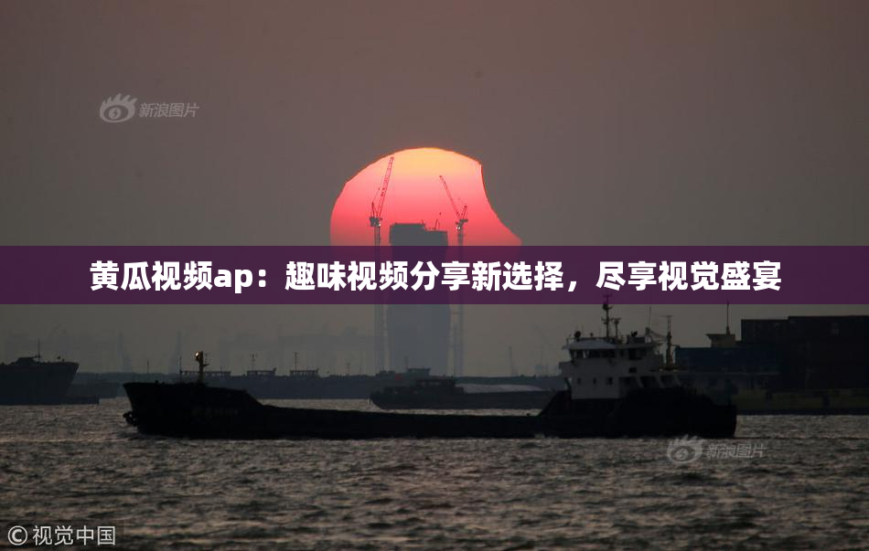 黄瓜视频ap：趣味视频分享新选择，尽享视觉盛宴