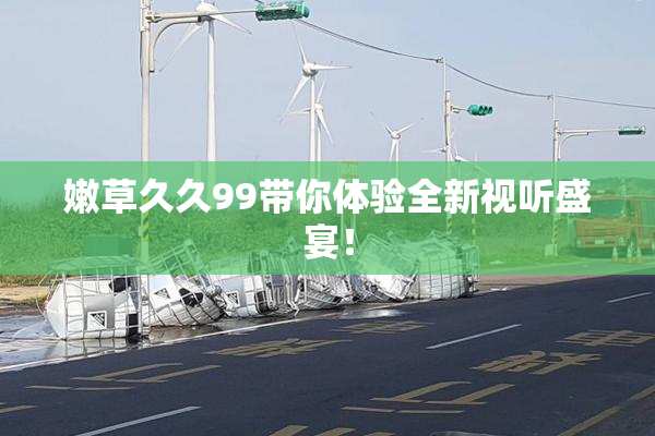 嫩草久久99带你体验全新视听盛宴！