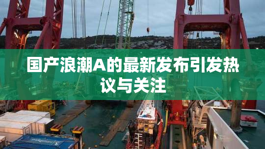 国产浪潮A的最新发布引发热议与关注