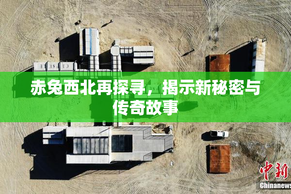 赤兔西北再探寻，揭示新秘密与传奇故事