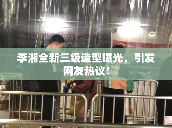 李湘全新三级造型曝光，引发网友热议！