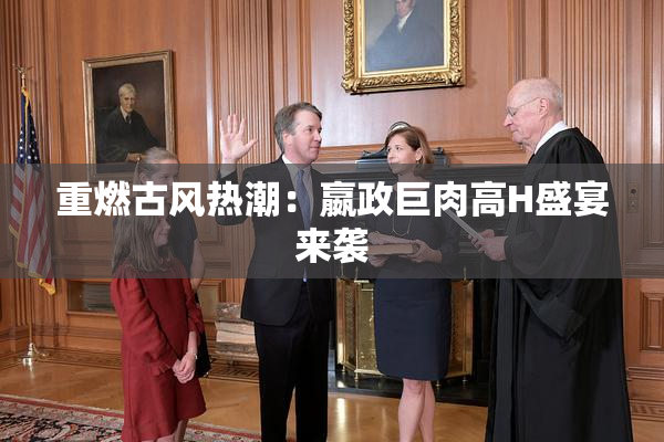 重燃古风热潮：嬴政巨肉高H盛宴来袭