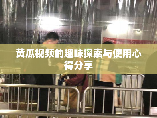黄瓜视频的趣味探索与使用心得分享