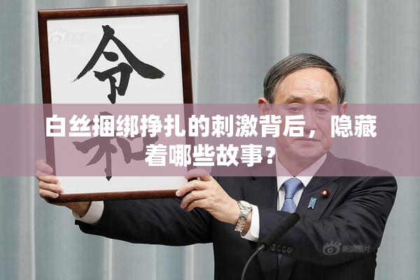 白丝捆绑挣扎的刺激背后，隐藏着哪些故事？