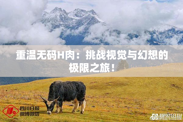 重温无码H肉：挑战视觉与幻想的极限之旅！