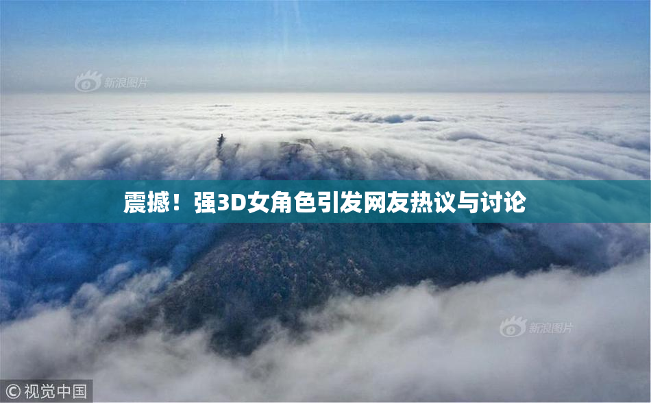 震撼！强3D女角色引发网友热议与讨论