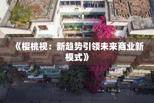 《樱桃视：新趋势引领未来商业新模式》