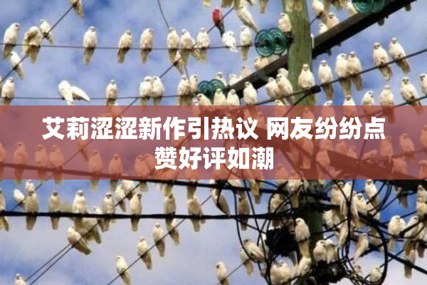 艾莉涩涩新作引热议 网友纷纷点赞好评如潮