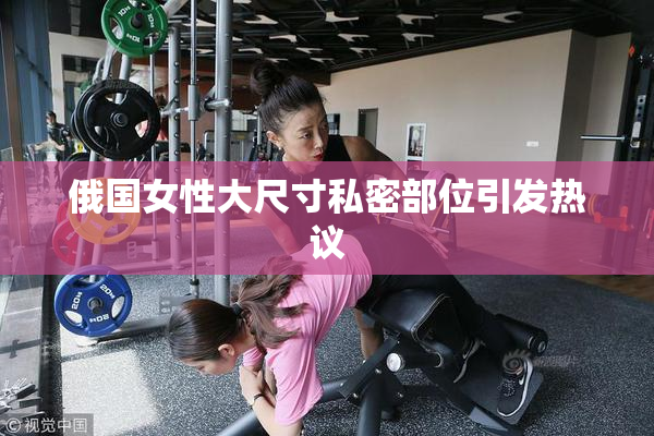 俄国女性大尺寸私密部位引发热议