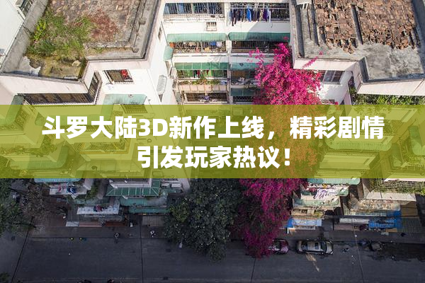 斗罗大陆3D新作上线，精彩剧情引发玩家热议！