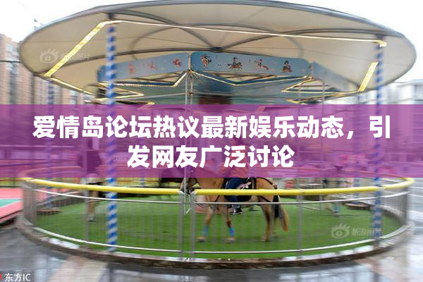 爱情岛论坛热议最新娱乐动态，引发网友广泛讨论