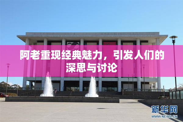 阿老重现经典魅力，引发人们的深思与讨论