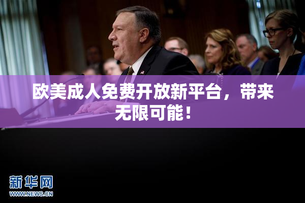 欧美成人免费开放新平台，带来无限可能！