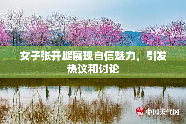 女子张开腿展现自信魅力，引发热议和讨论