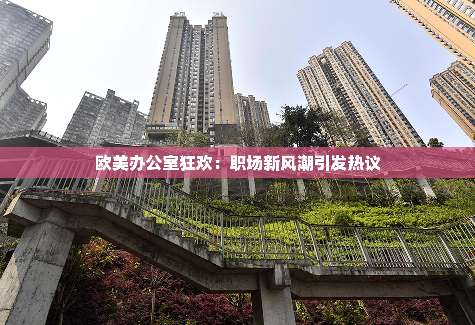 欧美办公室狂欢：职场新风潮引发热议