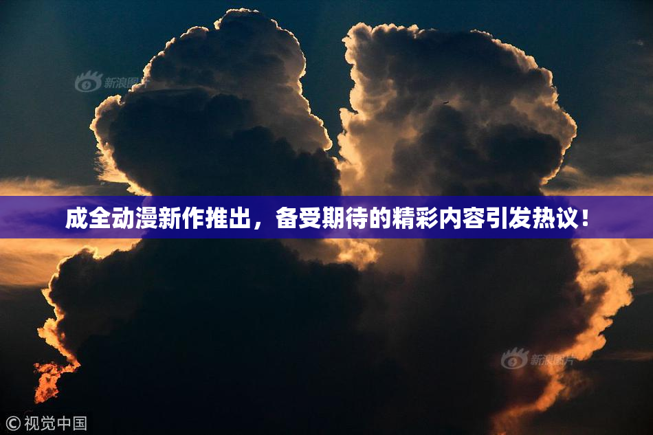 成全动漫新作推出，备受期待的精彩内容引发热议！