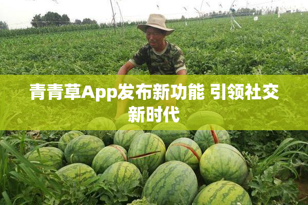 青青草App发布新功能 引领社交新时代