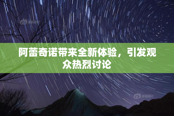 阿蕾奇诺带来全新体验，引发观众热烈讨论