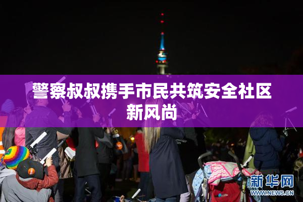 警察叔叔携手市民共筑安全社区新风尚
