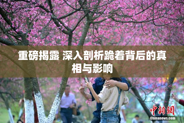 重磅揭露 深入剖析跪着背后的真相与影响