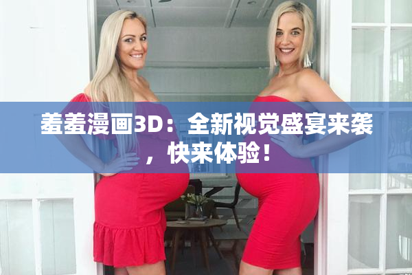 羞羞漫画3D：全新视觉盛宴来袭，快来体验！