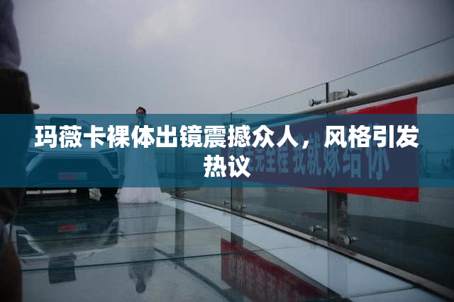 玛薇卡裸体出镜震撼众人，风格引发热议