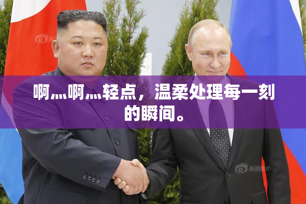 啊灬啊灬轻点，温柔处理每一刻的瞬间。