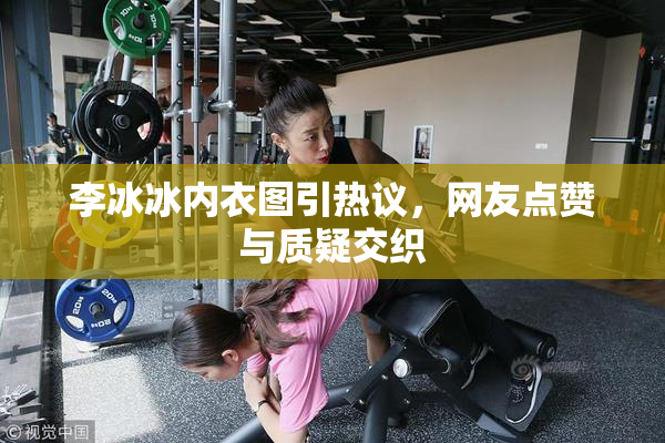 李冰冰内衣图引热议，网友点赞与质疑交织