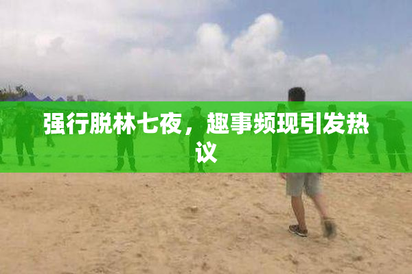 强行脱林七夜，趣事频现引发热议