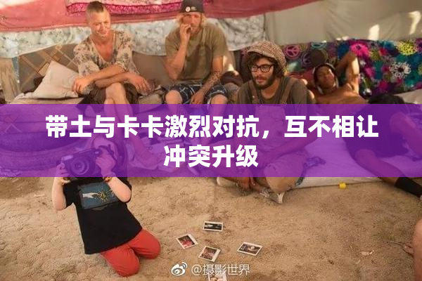 带土与卡卡激烈对抗，互不相让冲突升级