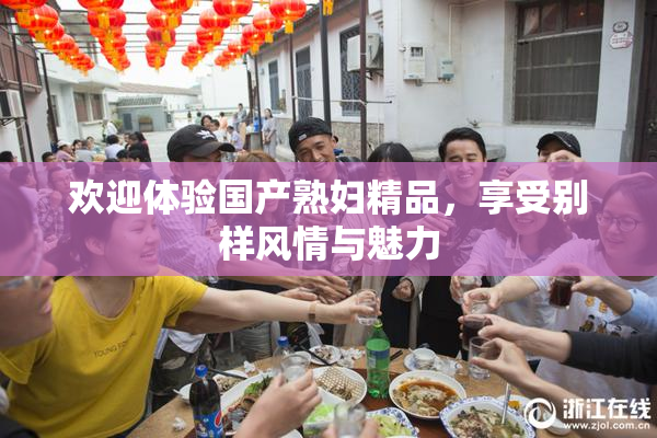 欢迎体验国产熟妇精品，享受别样风情与魅力