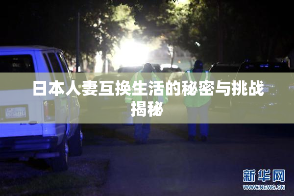 日本人妻互换生活的秘密与挑战揭秘