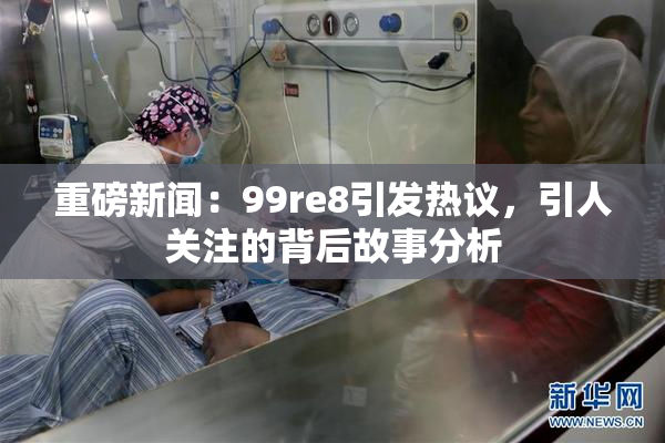 重磅新闻：99re8引发热议，引人关注的背后故事分析
