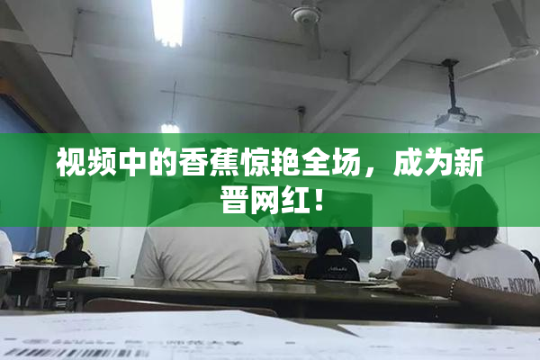 视频中的香蕉惊艳全场，成为新晋网红！