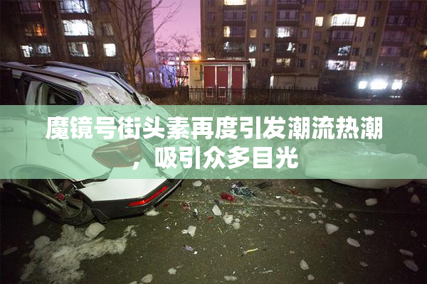 魔镜号街头素再度引发潮流热潮，吸引众多目光