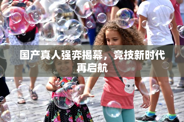 国产真人强弈揭幕，竞技新时代再启航