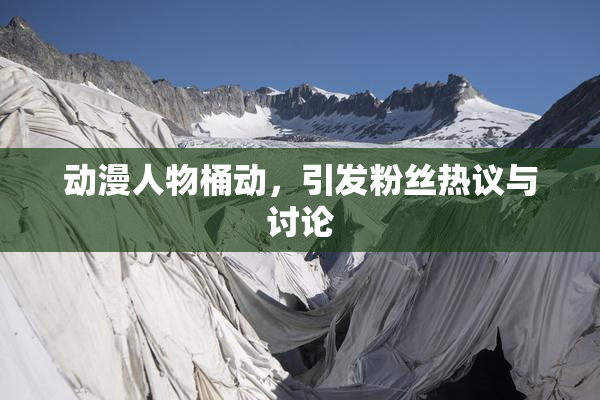 动漫人物桶动，引发粉丝热议与讨论