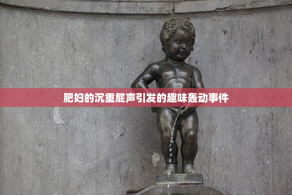 肥妇的沉重屁声引发的趣味轰动事件