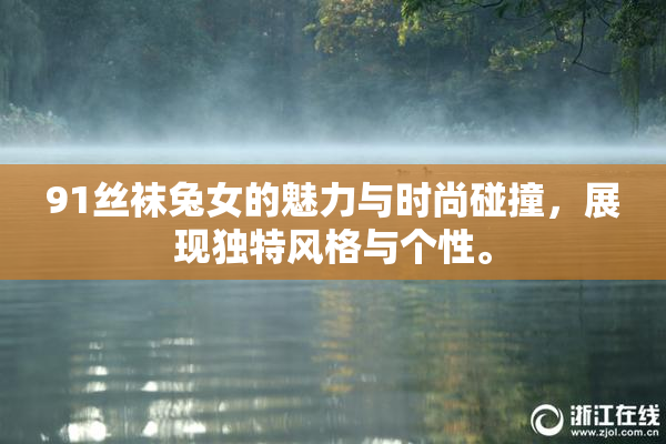 91丝袜兔女的魅力与时尚碰撞，展现独特风格与个性。