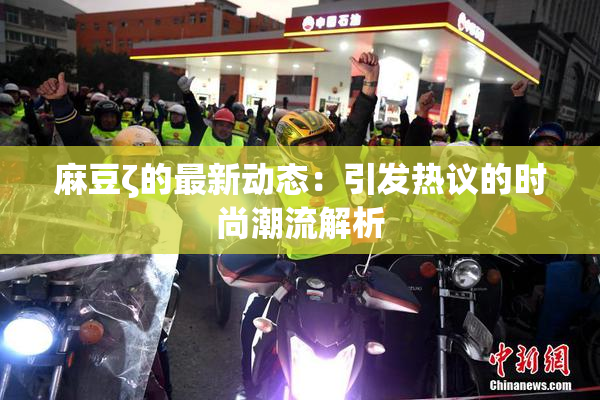 麻豆ζ的最新动态：引发热议的时尚潮流解析